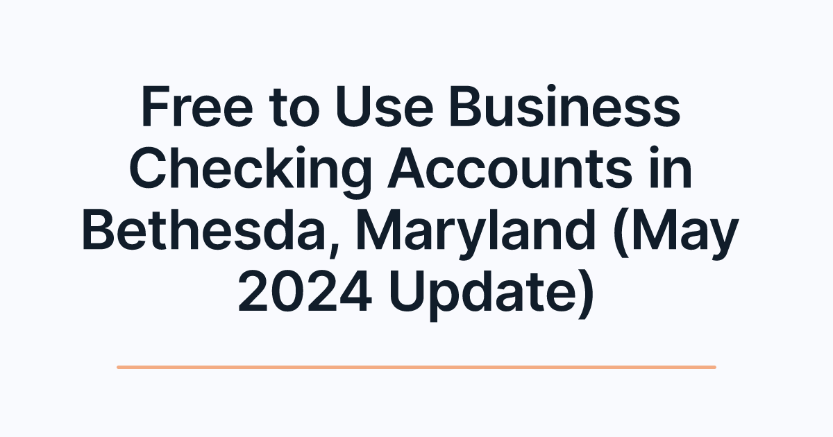 Free to Use Business Checking Accounts in Bethesda, Maryland (May 2024 Update)